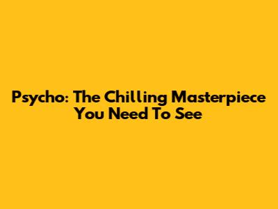 Psycho: The Chilling Masterpiece You Need To See