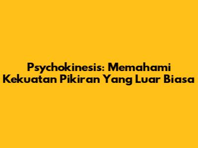 Psychokinesis: Memahami Kekuatan Pikiran Yang Luar Biasa