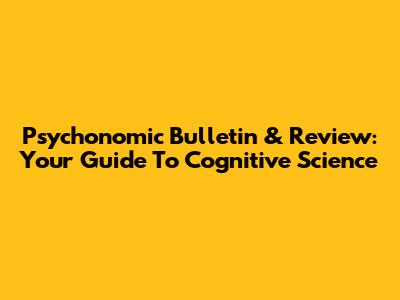 Psychonomic Bulletin & Review: Your Guide To Cognitive Science