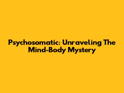 Psychosomatic: Unraveling The Mind-Body Mystery
