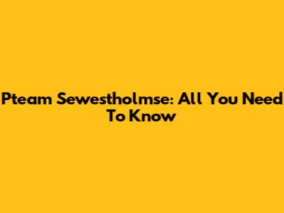 Pteam Sewestholmse: All You Need To Know