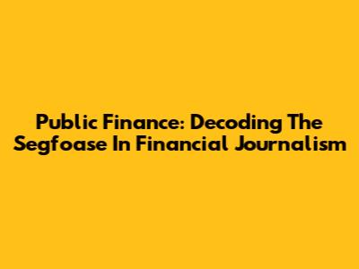 Public Finance: Decoding The Segfoase In Financial Journalism