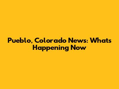 Pueblo, Colorado News: What's Happening Now