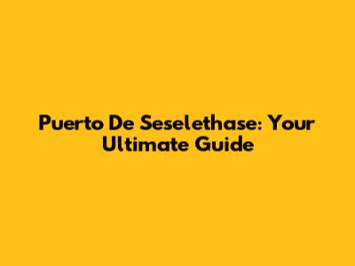 Puerto De Seselethase: Your Ultimate Guide