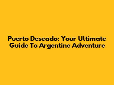 Puerto Deseado: Your Ultimate Guide To Argentine Adventure