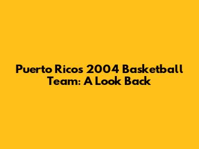 Puerto Rico's 2004 Basketball Team: A Look Back