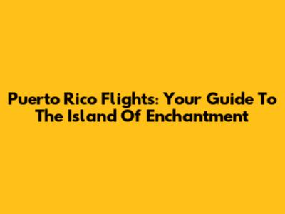 Puerto Rico Flights: Your Guide To The Island Of Enchantment
