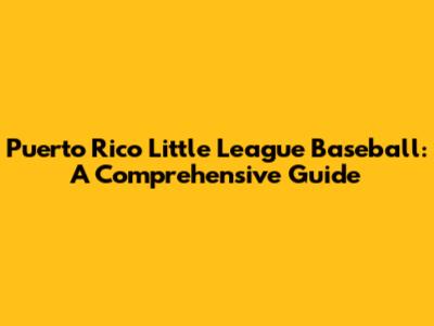 Puerto Rico Little League Baseball: A Comprehensive Guide