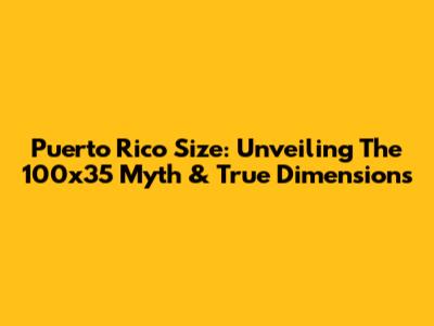 Puerto Rico Size: Unveiling The 100x35 Myth & True Dimensions
