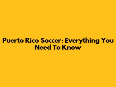 Puerto Rico Soccer: Everything You Need To Know