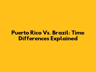 Puerto Rico Vs. Brazil: Time Differences Explained