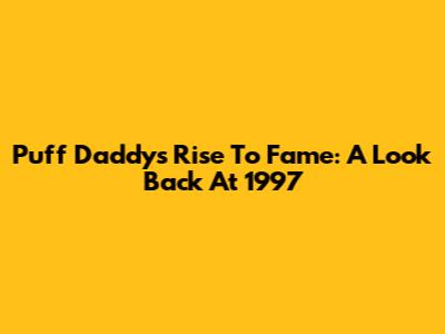 Puff Daddy's Rise To Fame: A Look Back At 1997
