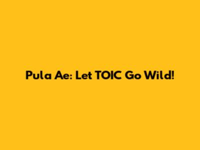 Pula Ae: Let TOIC Go Wild!