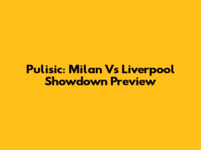 Pulisic: Milan Vs Liverpool Showdown Preview