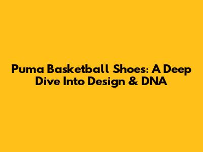 Puma Basketball Shoes: A Deep Dive Into Design & DNA