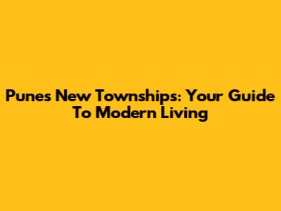 Pune's New Townships: Your Guide To Modern Living