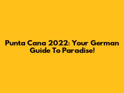 Punta Cana 2022: Your German Guide To Paradise!