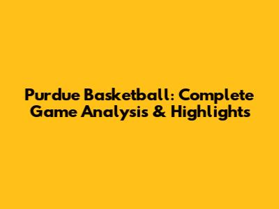 Purdue Basketball: Complete Game Analysis & Highlights
