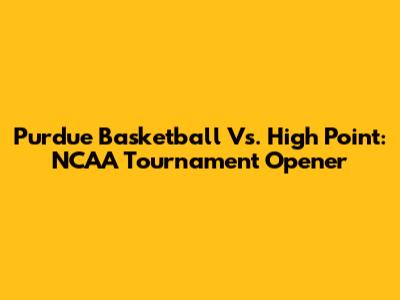 Purdue Basketball Vs. High Point: NCAA Tournament Opener