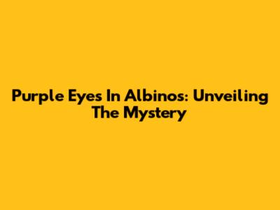 Purple Eyes In Albinos: Unveiling The Mystery