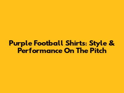 Purple Football Shirts: Style & Performance On The Pitch