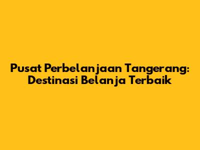 Pusat Perbelanjaan Tangerang: Destinasi Belanja Terbaik