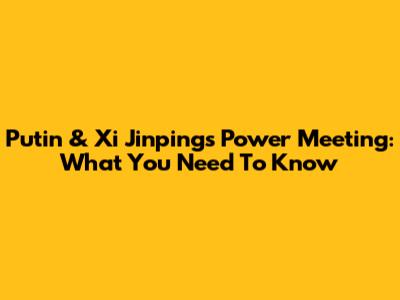 Putin & Xi Jinping's Power Meeting: What You Need To Know