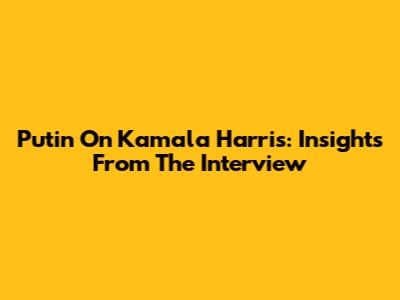 Putin On Kamala Harris: Insights From The Interview