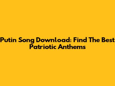Putin Song Download: Find The Best Patriotic Anthems