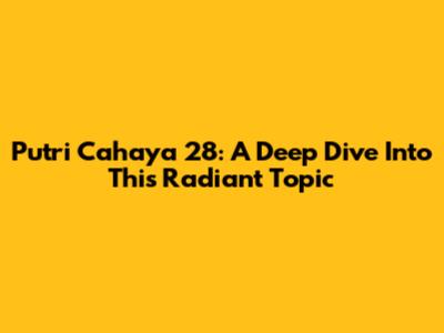 Putri Cahaya 28: A Deep Dive Into This Radiant Topic