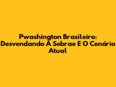 Pwashington Brasileiro: Desvendando A Sebrae E O Cenário Atual