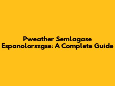 Pweather Semlagase Espanolorszgse: A Complete Guide