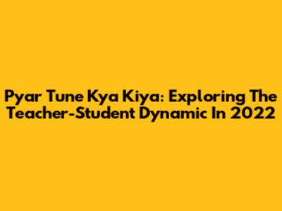 Pyar Tune Kya Kiya: Exploring The Teacher-Student Dynamic In 2022