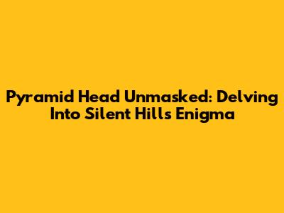 Pyramid Head Unmasked: Delving Into Silent Hill's Enigma