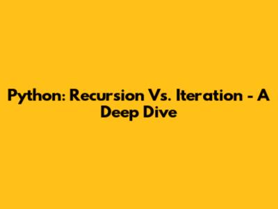 Python: Recursion Vs. Iteration - A Deep Dive
