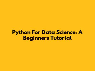 Python For Data Science: A Beginner's Tutorial