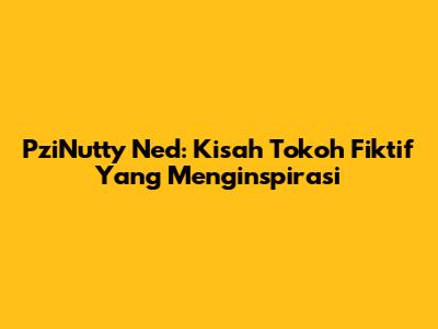 PziNutty Ned: Kisah Tokoh Fiktif Yang Menginspirasi