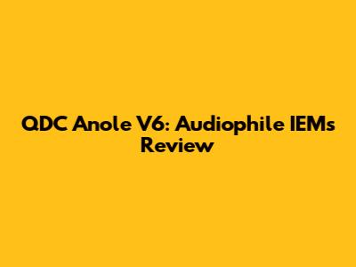 QDC Anole V6:  Audiophile IEMs Review
