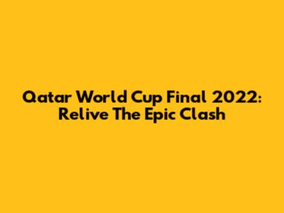Qatar World Cup Final 2022: Relive The Epic Clash