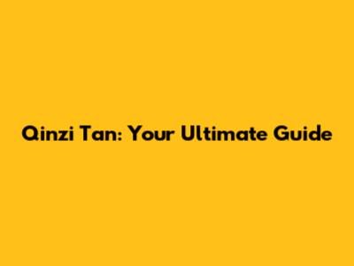 Qinzi Tan: Your Ultimate Guide
