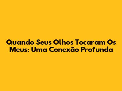 Quando Seus Olhos Tocaram Os Meus: Uma Conexão Profunda