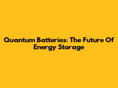 Quantum Batteries: The Future Of Energy Storage
