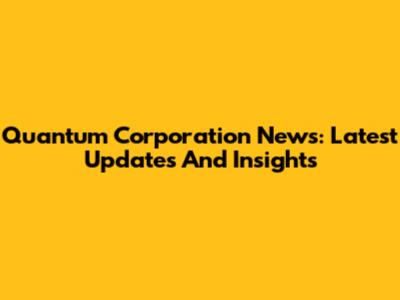 Quantum Corporation News: Latest Updates And Insights