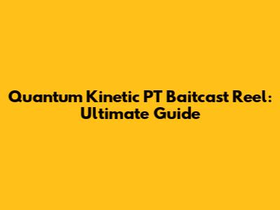 Quantum Kinetic PT Baitcast Reel: Ultimate Guide