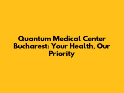 Quantum Medical Center Bucharest: Your Health, Our Priority