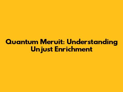 Quantum Meruit: Understanding Unjust Enrichment