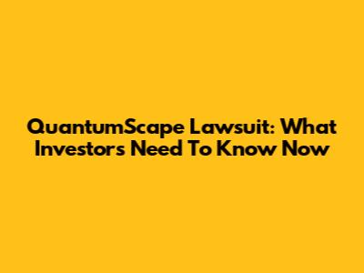 QuantumScape Lawsuit: What Investors Need To Know Now