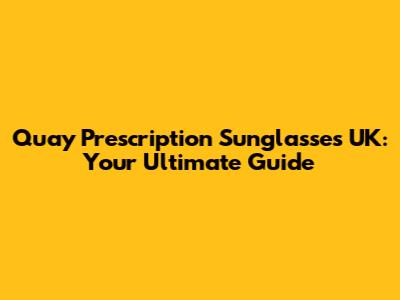 Quay Prescription Sunglasses UK: Your Ultimate Guide