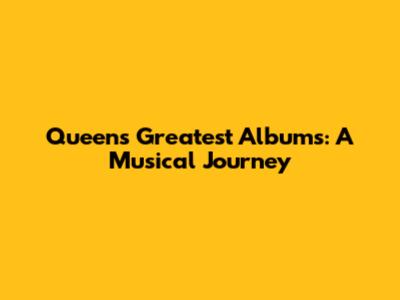 Queen's Greatest Albums: A Musical Journey