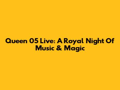 Queen 05 Live: A Royal Night Of Music & Magic